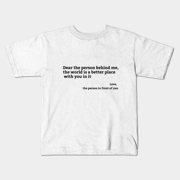 Dear Person Behind Me, the world is a better place with you in it Kids T-Shirt by hippohost